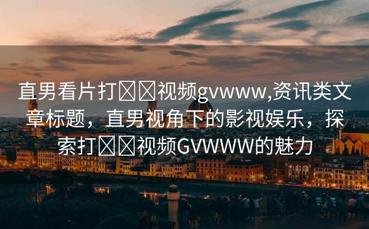 直男看片打✈️视频gvwww,资讯类文章标题，直男视角下的影视娱乐，探索打✈️视频GVWWW的魅力