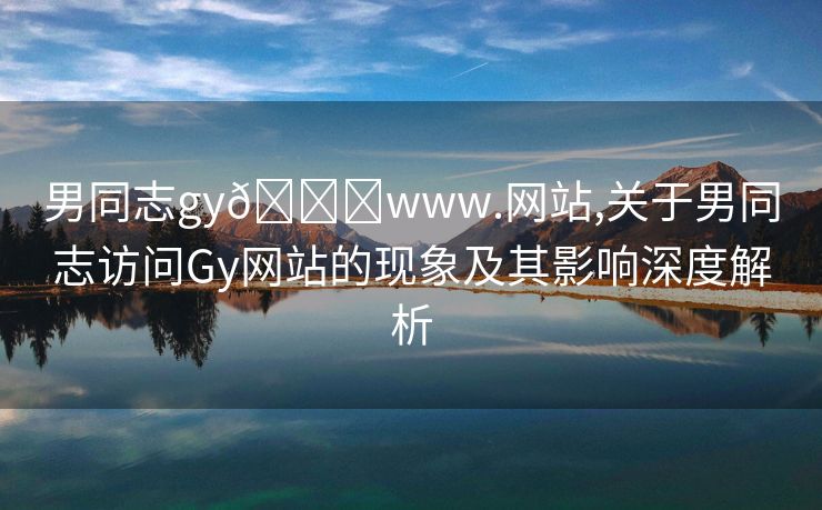 男同志gy🔞www.网站,关于男同志访问Gy网站的现象及其影响深度解析