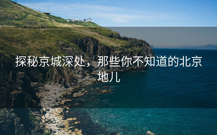 探秘京城深处，那些你不知道的北京地儿