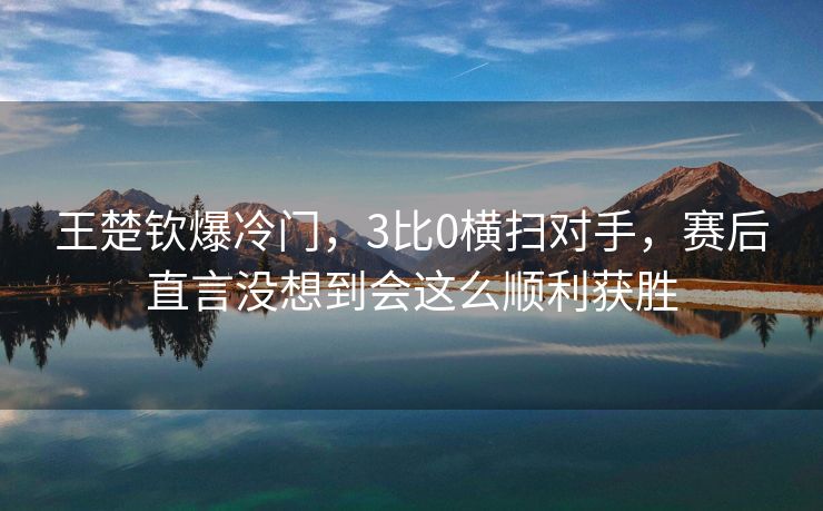 王楚钦爆冷门，3比0横扫对手，赛后直言没想到会这么顺利获胜