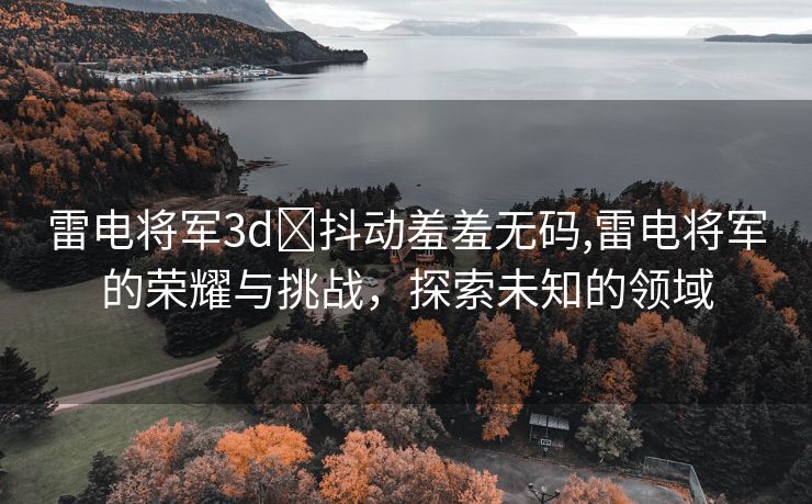 雷电将军3d❌抖动羞羞无码,雷电将军的荣耀与挑战，探索未知的领域