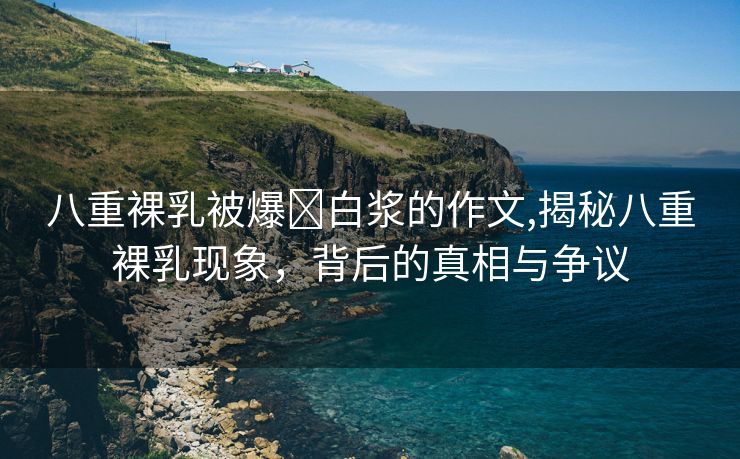 八重裸乳被爆❌白浆的作文,揭秘八重裸乳现象，背后的真相与争议