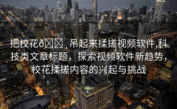 把校花🌸吊起来揉搓视频软件,科技类文章标题，探索视频软件新趋势，校花揉搓内容的兴起与挑战