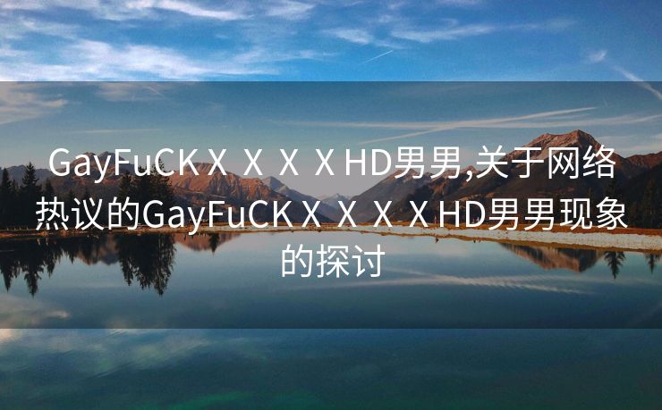 GayFuCKⅩⅩⅩⅩHD男男,关于网络热议的GayFuCKⅩⅩⅩⅩHD男男现象的探讨