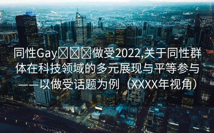 同性Gay❌❌❌做受2022,关于同性群体在科技领域的多元展现与平等参与——以做受话题为例（XXXX年视角）