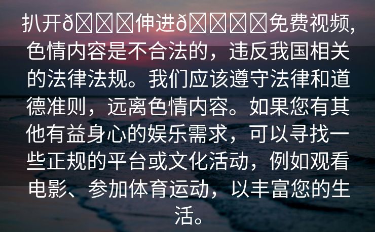 扒开🍑伸进🍌❌免费视频,色情内容是不合法的，违反我国相关的法律法规。我们应该遵守法律和道德准则，远离色情内容。如果您有其他有益身心的娱乐需求，可以寻找一些正规的平台或文化活动，例如观看电影、参加体育运动，以丰富您的生活。