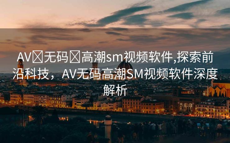 AV➕无码➕高潮sm视频软件,探索前沿科技，AV无码高潮SM视频软件深度解析