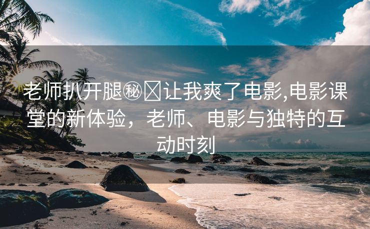 老师扒开腿㊙️让我爽了电影,电影课堂的新体验，老师、电影与独特的互动时刻