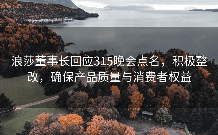 浪莎董事长回应315晚会点名，积极整改，确保产品质量与消费者权益