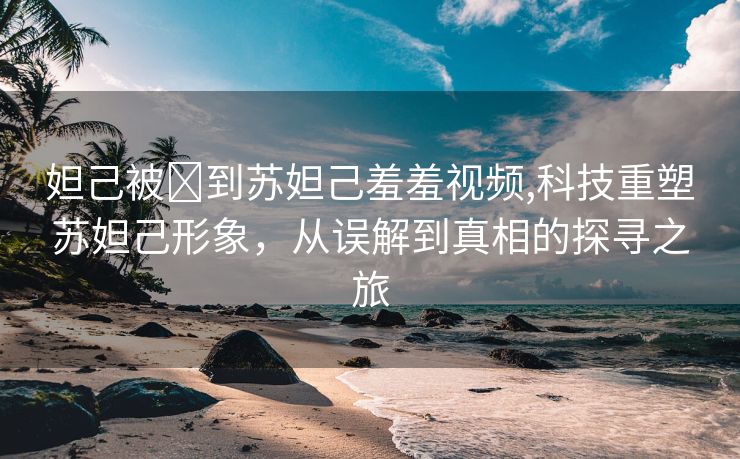 妲己被❌到苏妲己羞羞视频,科技重塑苏妲己形象，从误解到真相的探寻之旅