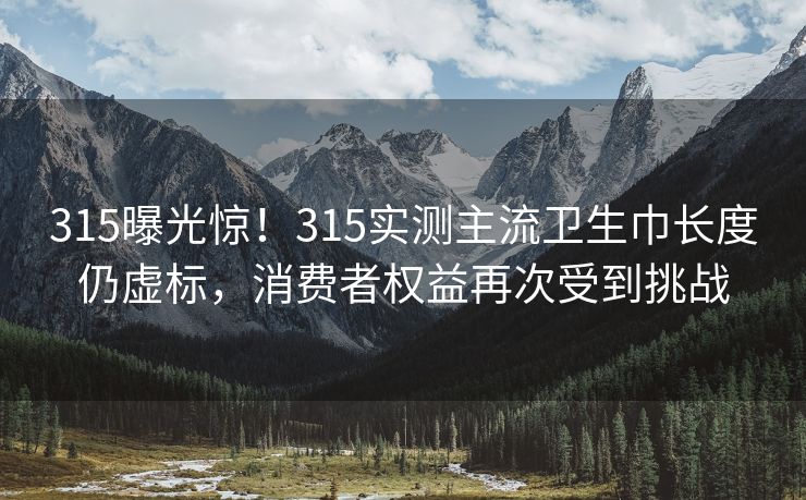 315曝光惊！315实测主流卫生巾长度仍虚标，消费者权益再次受到挑战