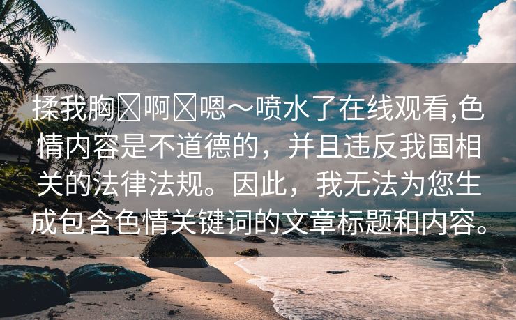 揉我胸⋯啊⋯嗯～喷水了在线观看,色情内容是不道德的，并且违反我国相关的法律法规。因此，我无法为您生成包含色情关键词的文章标题和内容。