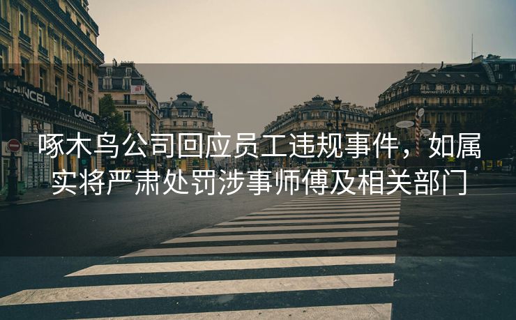 啄木鸟公司回应员工违规事件，如属实将严肃处罚涉事师傅及相关部门