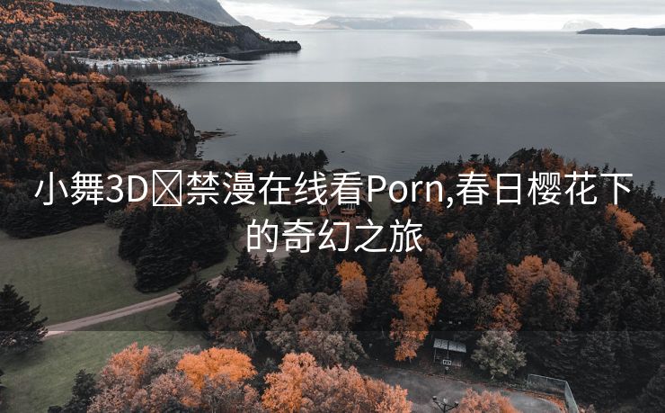 小舞3D❌禁漫在线看Porn,春日樱花下的奇幻之旅