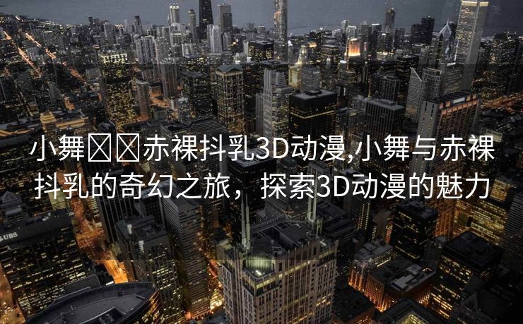 小舞❌❌赤裸抖乳3D动漫,小舞与赤裸抖乳的奇幻之旅，探索3D动漫的魅力