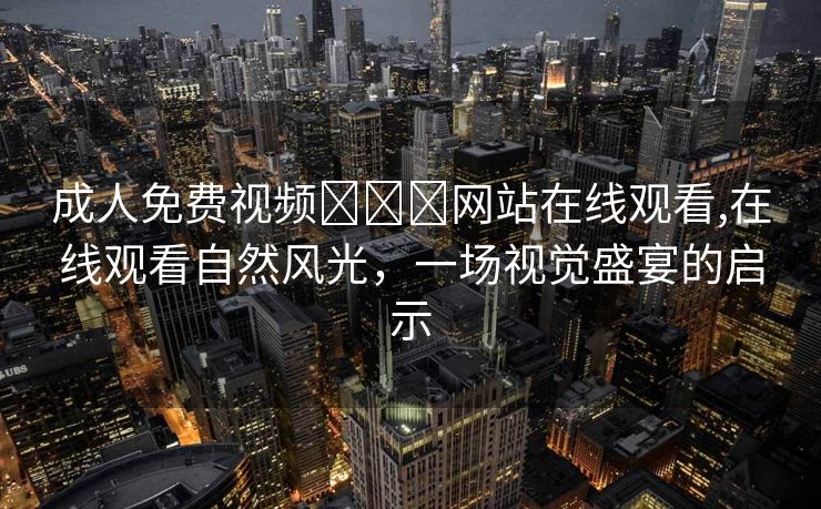 成人免费视频❌❌❌网站在线观看,在线观看自然风光，一场视觉盛宴的启示