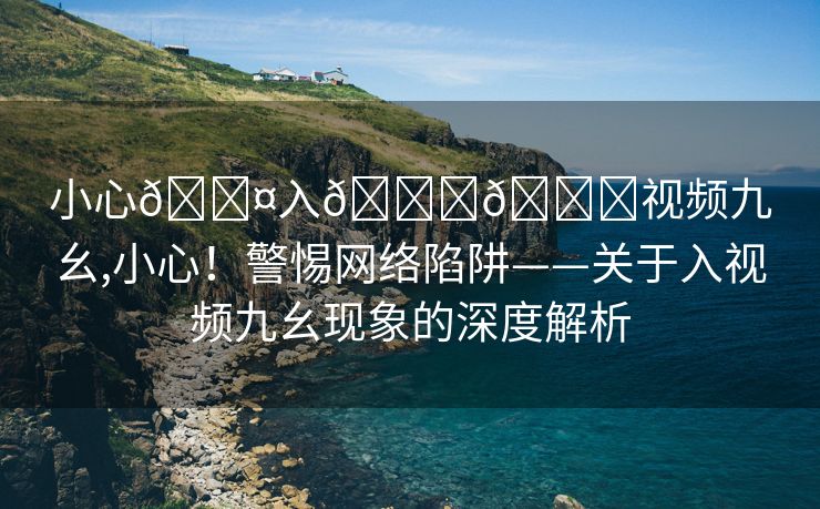 小心🐤入🍑🍑视频九幺,小心！警惕网络陷阱——关于入视频九幺现象的深度解析