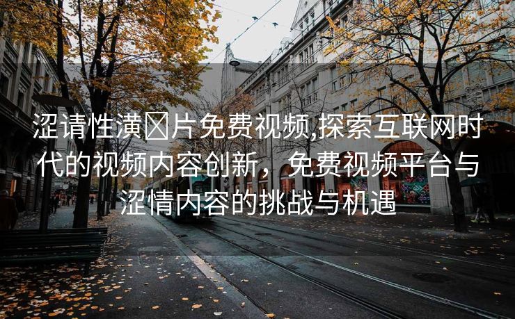 涩请性潢❌片免费视频,探索互联网时代的视频内容创新，免费视频平台与涩情内容的挑战与机遇