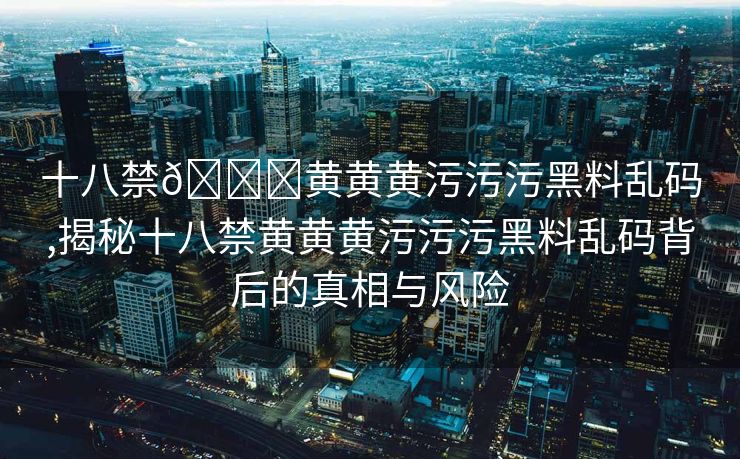 十八禁🔞黄黄黄污污污黑料乱码,揭秘十八禁黄黄黄污污污黑料乱码背后的真相与风险