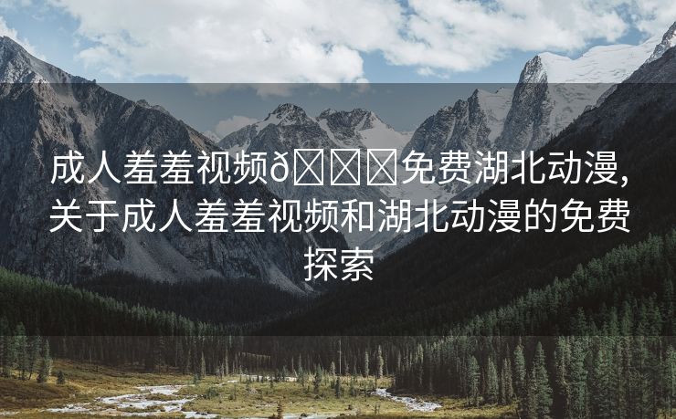 成人羞羞视频🔞免费湖北动漫,关于成人羞羞视频和湖北动漫的免费探索