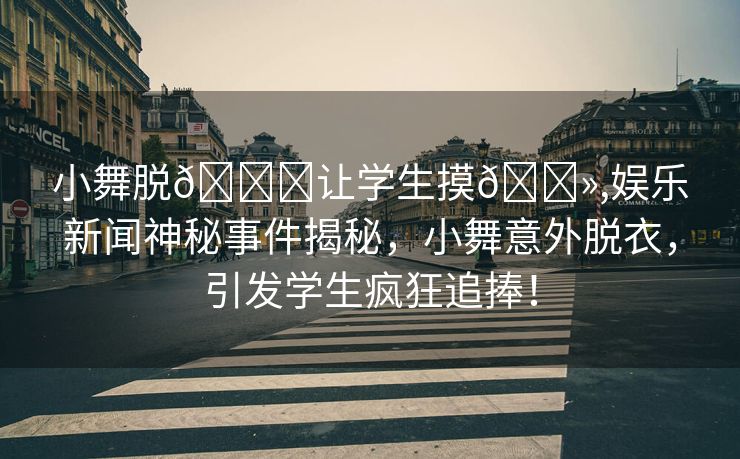 小舞脱👙让学生摸🐻,娱乐新闻神秘事件揭秘，小舞意外脱衣，引发学生疯狂追捧！