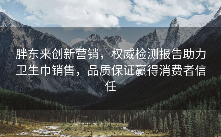 胖东来创新营销，权威检测报告助力卫生巾销售，品质保证赢得消费者信任