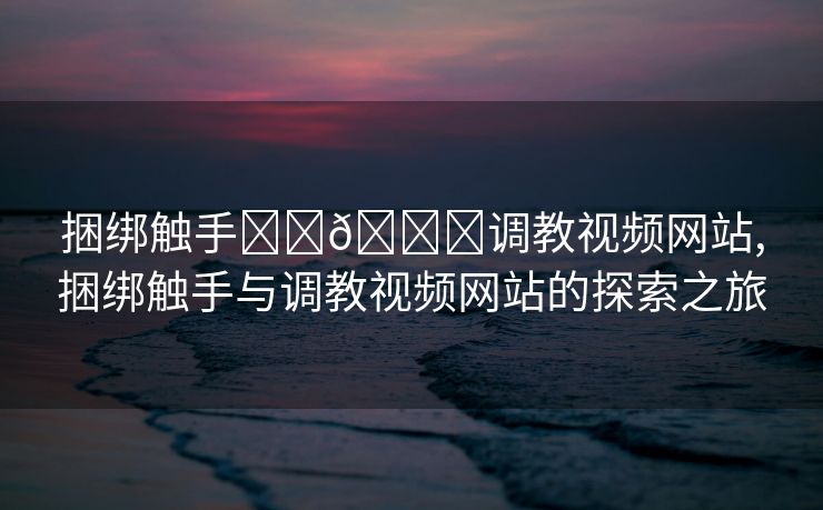 捆绑触手❌❌🔞调教视频网站,捆绑触手与调教视频网站的探索之旅