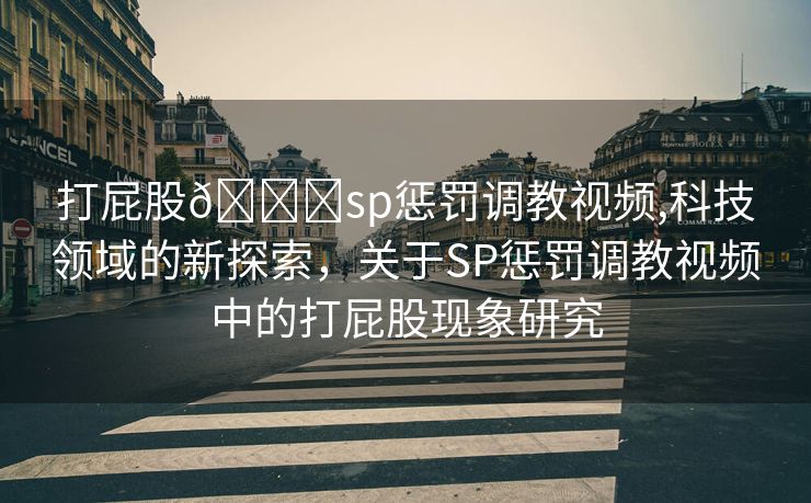 打屁股🍑sp惩罚调教视频,科技领域的新探索，关于SP惩罚调教视频中的打屁股现象研究