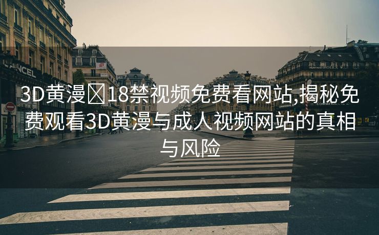 3D黄漫❌18禁视频免费看网站,揭秘免费观看3D黄漫与成人视频网站的真相与风险