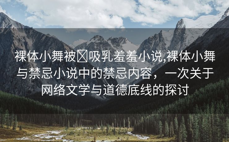 裸体小舞被❌吸乳羞羞小说,裸体小舞与禁忌小说中的禁忌内容，一次关于网络文学与道德底线的探讨