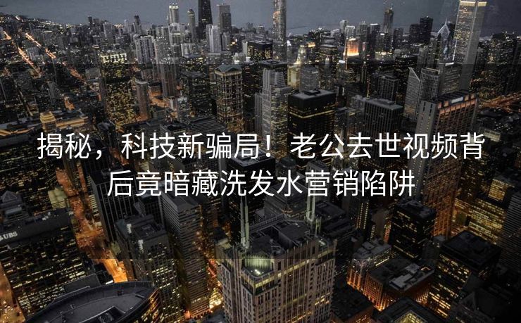 揭秘，科技新骗局！老公去世视频背后竟暗藏洗发水营销陷阱