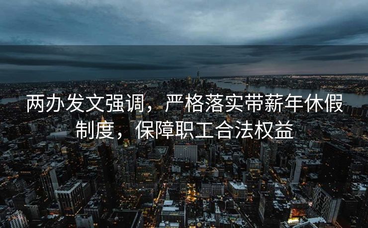 两办发文强调，严格落实带薪年休假制度，保障职工合法权益