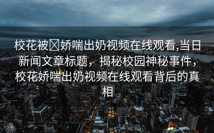 校花被❌娇喘出奶视频在线观看,当日新闻文章标题，揭秘校园神秘事件，校花娇喘出奶视频在线观看背后的真相