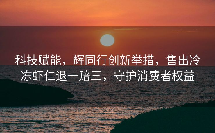 科技赋能，辉同行创新举措，售出冷冻虾仁退一赔三，守护消费者权益