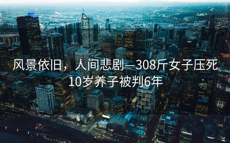 风景依旧，人间悲剧—308斤女子压死10岁养子被判6年