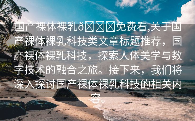 国产裸体裸乳🍑免费看,关于国产裸体裸乳科技类文章标题推荐，国产裸体裸乳科技，探索人体美学与数字技术的融合之旅。接下来，我们将深入探讨国产裸体裸乳科技的相关内容。