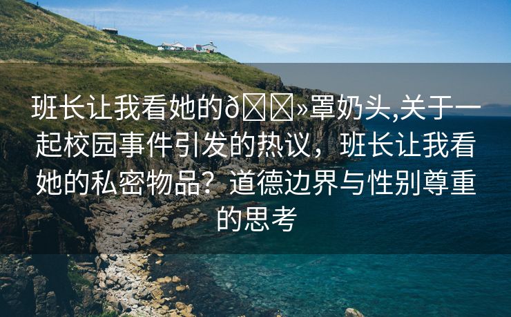 班长让我看她的🐻罩奶头,关于一起校园事件引发的热议，班长让我看她的私密物品？道德边界与性别尊重的思考