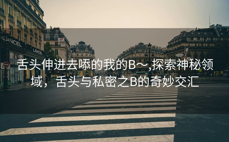 舌头伸进去㖭的我的B～,探索神秘领域，舌头与私密之B的奇妙交汇