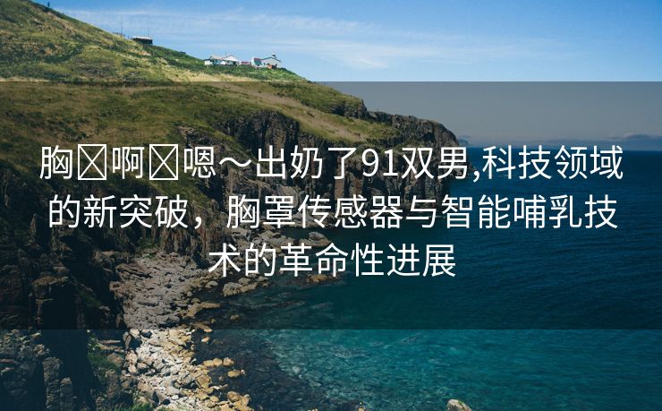 胸⋯啊⋯嗯～出奶了91双男,科技领域的新突破，胸罩传感器与智能哺乳技术的革命性进展