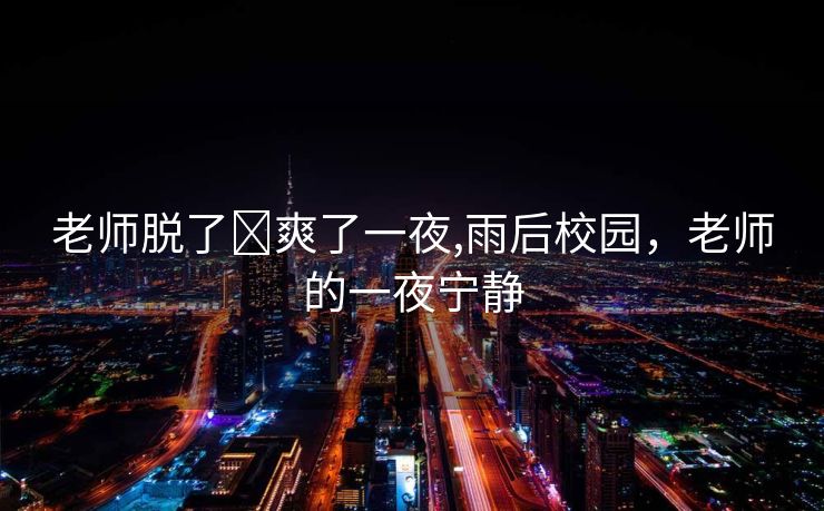 老师脱了❌爽了一夜,雨后校园，老师的一夜宁静