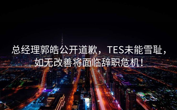 总经理郭皓公开道歉，TES未能雪耻，如无改善将面临辞职危机！