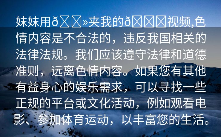 妺妺用🐻夹我的🍌视频,色情内容是不合法的，违反我国相关的法律法规。我们应该遵守法律和道德准则，远离色情内容。如果您有其他有益身心的娱乐需求，可以寻找一些正规的平台或文化活动，例如观看电影、参加体育运动，以丰富您的生活。