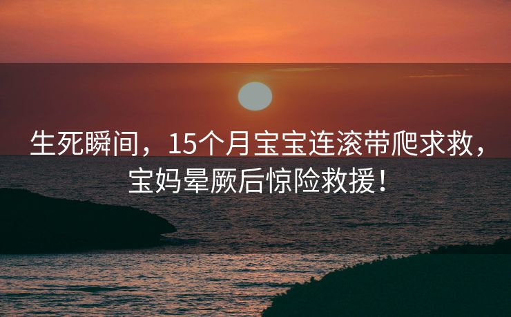 生死瞬间，15个月宝宝连滚带爬求救，宝妈晕厥后惊险救援！