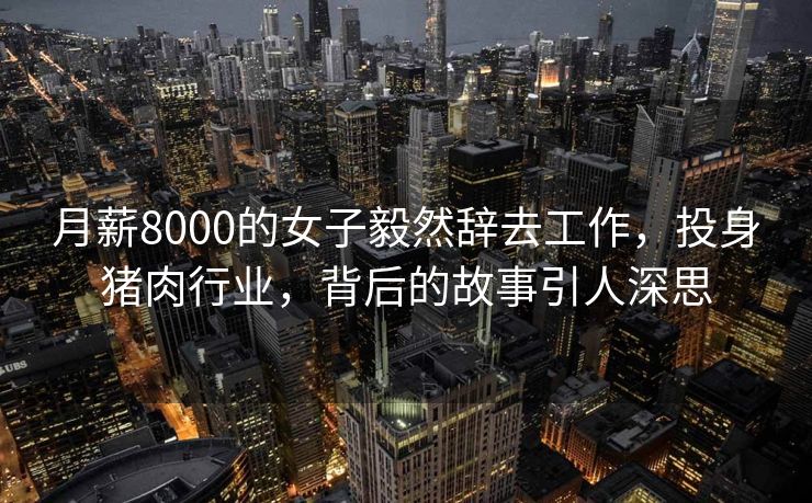 月薪8000的女子毅然辞去工作，投身猪肉行业，背后的故事引人深思