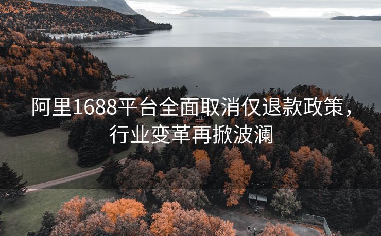 阿里1688平台全面取消仅退款政策，行业变革再掀波澜