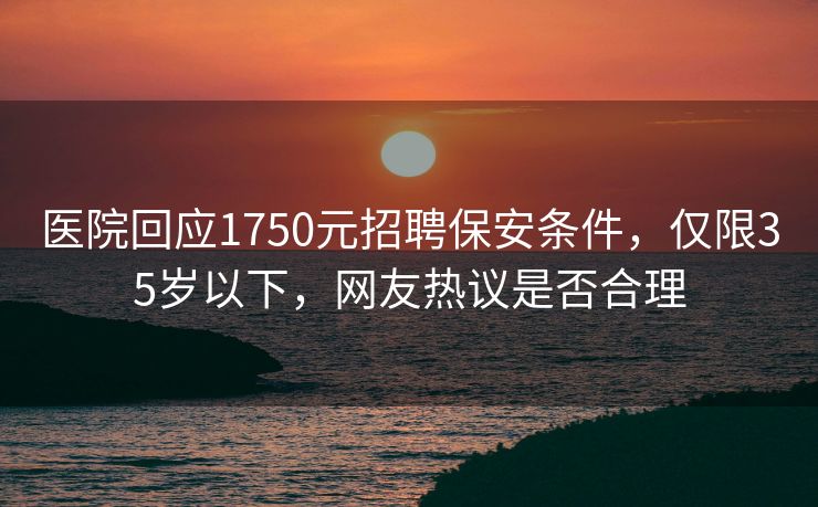 医院回应1750元招聘保安条件，仅限35岁以下，网友热议是否合理