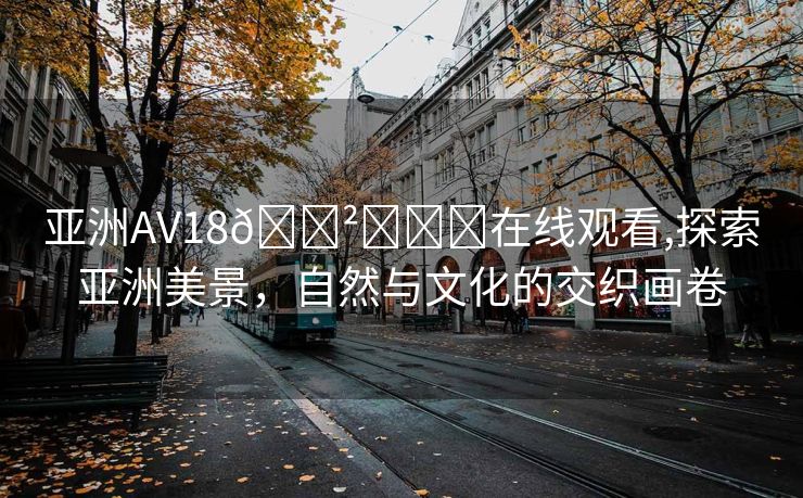 亚洲AV18🈲️❤️在线观看,探索亚洲美景，自然与文化的交织画卷