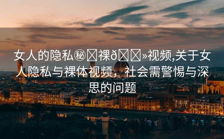 女人的隐私㊙️祼🐻视频,关于女人隐私与裸体视频，社会需警惕与深思的问题