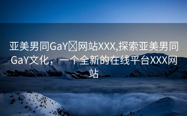 亚美男同GaY✅网站XXX,探索亚美男同GaY文化，一个全新的在线平台XXX网站