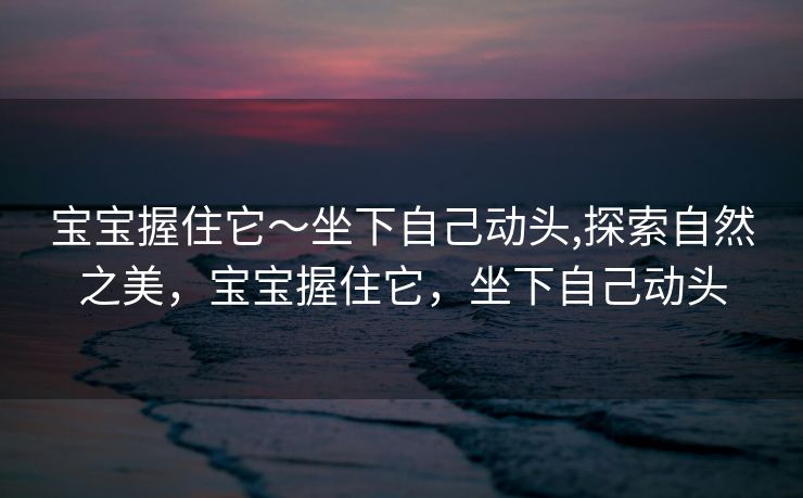 宝宝握住它～坐下自己动头,探索自然之美，宝宝握住它，坐下自己动头